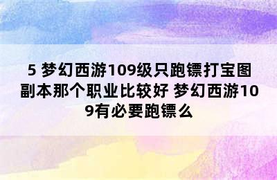 5 梦幻西游109级只跑镖打宝图副本那个职业比较好 梦幻西游109有必要跑镖么